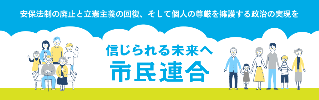 安保法制の廃止と立憲主義の回復、そして個人の尊厳を擁護する政治の実現を 信じられる未来へ 市民連合